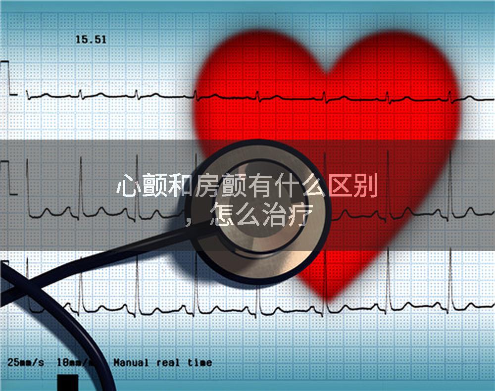心颤和房颤有什么区别,怎么治疗